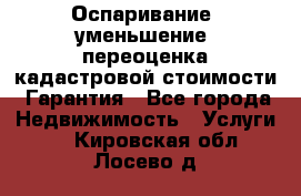 Оспаривание (уменьшение) переоценка кадастровой стоимости. Гарантия - Все города Недвижимость » Услуги   . Кировская обл.,Лосево д.